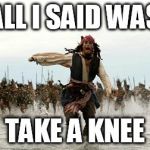 pirates of the caribbean | ALL I SAID WAS; TAKE A KNEE | image tagged in pirates of the caribbean | made w/ Imgflip meme maker