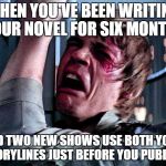 Luke Skywalker Crying | WHEN YOU'VE BEEN WRITING YOUR NOVEL FOR SIX MONTHS; AND TWO NEW SHOWS USE BOTH YOUR STORYLINES JUST BEFORE YOU PUBLISH | image tagged in luke skywalker crying | made w/ Imgflip meme maker