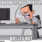 Fun At Work | I KNOW ITS NOT PRINTED.. BUT ITS HOT | image tagged in fun at work | made w/ Imgflip meme maker