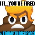 trump-turd...it speaks! | NFL...YOU'RE FIRED! #TRUMPTURDSPEACH | image tagged in angry trump turd,trump,funny memes,nfl,nfl memes,nfl football | made w/ Imgflip meme maker