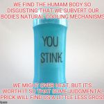 Antiperspirant  is not healthy | WE FIND THE HUMAM BODY SO DISGUSTING THAT WE SUBVERT OUR BODIES NATURAL COOLING MECHANISMS; WE MIGHT OVER HEAT, BUT IT'S WORTH IT SO THAT SOME JUDGMENTAL PRICK WILL FIND US A LITTLE LESS GROSS | image tagged in deodorant,memes | made w/ Imgflip meme maker
