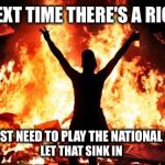 Now that everybody's conditioned to Take a Knee... | NEXT TIME THERE'S A RIOT; COPS JUST NEED TO PLAY THE NATIONAL ANTHEM; LET THAT SINK IN | image tagged in riot_image,take a knee,kneel,national anthem,protest,nfl | made w/ Imgflip meme maker