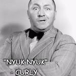 Curly | "NYUK NYUK"; - CURLY | image tagged in curly | made w/ Imgflip meme maker