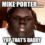 fat black girl | MIKE PORTER..... YUP THAT'S DADDY | image tagged in fat black girl | made w/ Imgflip meme maker
