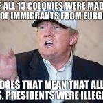 Donald Trump Can't Answer | IF ALL 13 COLONIES WERE MADE UP OF IMMIGRANTS FROM EUROPE... DOES THAT MEAN THAT ALL U.S. PRESIDENTS WERE ILLEGAL? | image tagged in donald trump can't answer | made w/ Imgflip meme maker