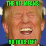 Trump laughing | THE NFL MEANS; NO FANS LEFT | image tagged in trump laughing | made w/ Imgflip meme maker