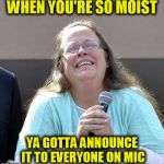 Kim Davis | WHEN YOU'RE SO MOIST; YA GOTTA ANNOUNCE IT TO EVERYONE ON MIC | image tagged in kim davis,moist,mic,microphone,wet,orgasm | made w/ Imgflip meme maker