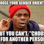 Crackhead | YOU CHOOSE YOUR GENDER ORIENTATION? BUT YOU CAN'T, "CHOOSE LIFE" FOR ANOTHER PERSON??? | image tagged in crackhead | made w/ Imgflip meme maker
