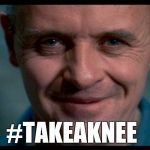 I've heard that knee pairs nicely with fava beans and a nice Chianti... | #TAKEAKNEE | image tagged in hannibal,take a knee,hannibal lecter,silence of the lambs,jbmemegeek | made w/ Imgflip meme maker