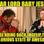 I care about your opinions as much as you do mine. I just want to continue to laugh and enjoy this site. | DEAR LORD BABY JESUS PLEASE BRING BACK IMGFLIP TO ITS ONCE GLORIOUS STATE OF AWESOMENESS | image tagged in dear lord baby jesus | made w/ Imgflip meme maker