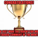Most Retarded Comment Of The Month | CONGRATULATIONS! YOU JUST WON THE TROPHY FOR MOST RETARDED COMMENT OF THE MONTH!! | image tagged in most retarded comment of the month | made w/ Imgflip meme maker