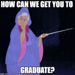 graduate | HOW CAN WE GET YOU TO; GRADUATE? | image tagged in fairy godmother | made w/ Imgflip meme maker