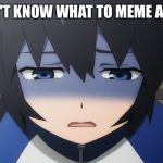 :( | I DON'T KNOW WHAT TO MEME ABOUT | image tagged in ashamed anime girl,memes,memers block | made w/ Imgflip meme maker