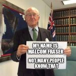 Malcom Fraser Sign | MY NAME IS MALCOM FRASER; NOT MANY PEOPLE KNOW THAT | image tagged in malcom fraser sign | made w/ Imgflip meme maker