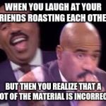 Steve Harvy | WHEN YOU LAUGH AT YOUR FRIENDS ROASTING EACH OTHER; BUT THEN YOU REALIZE THAT A LOT OF THE MATERIAL IS INCORRECT | image tagged in steve harvy | made w/ Imgflip meme maker