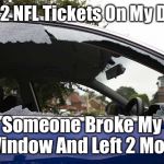 NFL Problems | Left 2 NFL Tickets On My Dash; Someone Broke My Window And Left 2 More | image tagged in broken window,memes,protest,take a knee,boycott | made w/ Imgflip meme maker