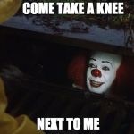It clown | COME TAKE A KNEE; NEXT TO ME | image tagged in it clown | made w/ Imgflip meme maker