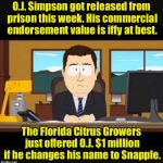 News Comentator | O.J. Simpson got released from prison this week. His commercial endorsement value is iffy at best. The Florida Citrus Growers just offered O.J. $1 million if he changes his name to Snapple. | image tagged in news anchor,memes,oj simpson | made w/ Imgflip meme maker