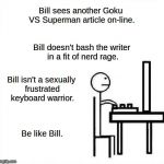 Be Like Bill Original | Bill sees another Goku VS Superman article on-line. Bill doesn't bash the writer in a fit of nerd rage. Bill isn't a sexually frustrated keyboard warrior. Be like Bill. | image tagged in be like bill original | made w/ Imgflip meme maker