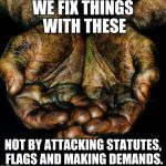 Dirty hands | WE FIX THINGS WITH THESE; NOT BY ATTACKING STATUTES, FLAGS AND MAKING DEMANDS. | image tagged in dirty hands | made w/ Imgflip meme maker