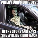 Skeleton in car | WHEN YOUR MOM GOES; IN THE STORE AND SAYS SHE WILL BE RIGHT BACK | image tagged in skeleton in car | made w/ Imgflip meme maker