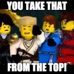 Ninjago Wut | YOU TAKE THAT; FROM THE TOP! | image tagged in ninjago wut | made w/ Imgflip meme maker
