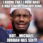 Lebron James Crying | I KNOW THAT I NOW HAVE A NBA CHAMPIONSHIP RING; BUT....MICHAEL JORDAN HAS SIX!!! | image tagged in lebron james crying | made w/ Imgflip meme maker
