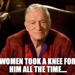 Hugh was patriotic .... | WOMEN TOOK A KNEE FOR HIM ALL THE TIME.... | image tagged in hugh hefner,take a knee,women | made w/ Imgflip meme maker