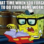 Spongbob Is It Possible | THAT TIME WHEN YOU FORGOT TO DO YOUR HOME WORK. | image tagged in spongbob is it possible | made w/ Imgflip meme maker