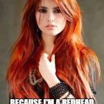 Redhair | IT DOESN'T MATTER WHAT I BELIEVE, SAY OR DO. BECAUSE I'M A REDHEAD AND YOU'LL FALL HEAD OVER HEELS FOR ME EVERY TIME. | image tagged in redhair | made w/ Imgflip meme maker
