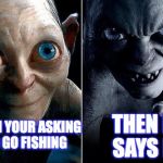 Nice Gollum Angry Gollum | THEN HE SAYS NO; WHEN YOUR ASKING TO GO FISHING | image tagged in nice gollum angry gollum | made w/ Imgflip meme maker