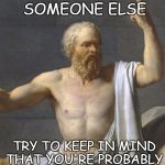socrates | BEFORE YOU JUDGE SOMEONE ELSE; TRY TO KEEP IN MIND THAT YOU'RE PROBABLY A PIECE OF SHIT TOO.... | image tagged in socrates | made w/ Imgflip meme maker