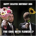 pulp birthday | HAPPY  BELATED  BIRTHDAY  BRO; YOU  COOL  WITH  FLOWERS ? | image tagged in pulp birthday | made w/ Imgflip meme maker