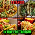 tacos | I STAND!!! IN LINE FOR TACOS!!! | image tagged in tacos | made w/ Imgflip meme maker