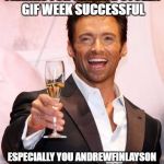 unfortunately or fortunately i didnt have alot of space to write every contributor  | THANKS FOR MAKING STOLEN GIF WEEK SUCCESSFUL; ESPECIALLY YOU ANDREWFINLAYSON WHO MADE IT FAMOUS | image tagged in hugh jackman cheers,craziness_all_the_way,raydog,isayisay,stolen gifs week | made w/ Imgflip meme maker