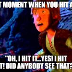 hiccup | THAT MOMENT WHEN YOU HIT A FLY;; "OH, I HIT IT...YES! I HIT IT! DID ANYBODY SEE THAT?" | image tagged in hiccup | made w/ Imgflip meme maker