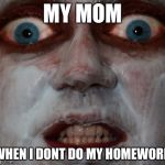 Scary facee | MY MOM; WHEN I DONT DO MY HOMEWORK | image tagged in scary facee | made w/ Imgflip meme maker