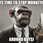 time to stop monkeyin aroun boys! | ITS TIME TO STOP MONKEYIN; AROUND BOYS! | image tagged in time to stop monkeyin aroun boys | made w/ Imgflip meme maker