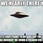X files spaceship I want to believe | ARE WE NEARLY THERE YET? ONLY 2 LIGHT YEARS TO GO KIDS BUT THE SAT NAV HAS BROUGHT ME DOWN A FREAKIN CUL DE SAC | image tagged in x files spaceship i want to believe | made w/ Imgflip meme maker