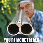 Connery Shotgun | YOU'RE MOVE TREBEK | image tagged in connery shotgun,memes | made w/ Imgflip meme maker