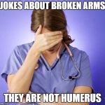 Stressed out nurse | JOKES ABOUT BROKEN ARMS; THEY ARE NOT HUMERUS | image tagged in stressed out nurse | made w/ Imgflip meme maker