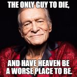 Hugh Hefner | THE ONLY GUY TO DIE, AND HAVE HEAVEN BE A WORSE PLACE TO BE. | image tagged in hugh hefner | made w/ Imgflip meme maker