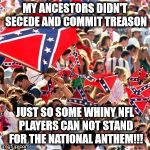 Rebel Flag | MY ANCESTORS DIDN'T SECEDE AND COMMIT TREASON; JUST SO SOME WHINY NFL PLAYERS CAN NOT STAND FOR THE NATIONAL ANTHEM!!! | image tagged in rebel flag | made w/ Imgflip meme maker
