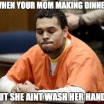 Chris Brown | WHEN YOUR MOM MAKING DINNER; BUT SHE AINT WASH HER HANDS | image tagged in chris brown | made w/ Imgflip meme maker