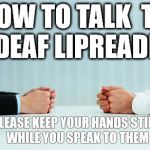 still hands | HOW TO TALK 
TO A DEAF LIPREADER:; PLEASE KEEP YOUR HANDS STILL  WHILE YOU SPEAK TO THEM | image tagged in still hands | made w/ Imgflip meme maker