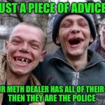 I ain't no snitch | JUST A PIECE OF ADVICE; IF YOUR METH DEALER HAS ALL OF THEIR TEETH; THEN THEY ARE THE POLICE | image tagged in methed up,drug dealer,police,po po | made w/ Imgflip meme maker