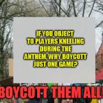 protest  | IF YOU OBJECT TO PLAYERS KNEELING DURING THE ANTHEM, WHY BOYCOTT JUST ONE GAME? BOYCOTT THEM ALL! | image tagged in protest | made w/ Imgflip meme maker