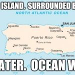 In Trump's own words... | THIS IS AN ISLAND.  SURROUNDED BY WATER. BIG WATER.  OCEAN WATER. | image tagged in puerto rico | made w/ Imgflip meme maker
