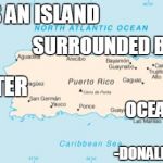 Many eloquence. Such articulate. | "THIS IS AN ISLAND; SURROUNDED BY WATER; BIG WATER; OCEAN WATER"; -DONALD J TRUMP | image tagged in puerto rico,trump,president trump,hurricane maria | made w/ Imgflip meme maker