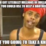 Hide Yo Kids Hide Yo Wife Meme | YOU GOT LITERALLY MILLIONS OF DOLLARS THAT YOU COULD USE TO HELP A BROTHER OUT BUT YOU GOING TO TAKE A KNEE... | image tagged in memes,hide yo kids hide yo wife | made w/ Imgflip meme maker